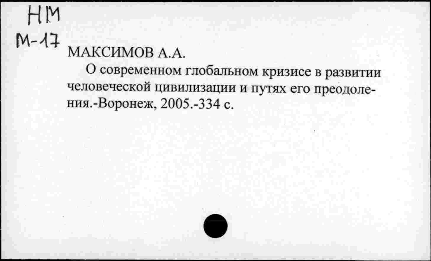 ﻿нм
М-44-
МАКСИМОВ А.А.
О современном глобальном кризисе в развитии человеческой цивилизации и путях его преодоления.-Воронеж, 2005.-334 с.